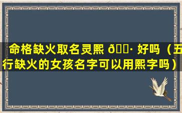 命格缺火取名灵熙 🌷 好吗（五行缺火的女孩名字可以用熙字吗）